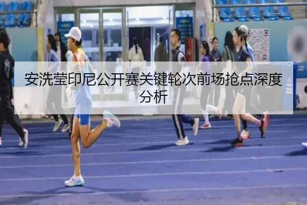 安洗莹印尼公开赛关键轮次前场抢点深度分析